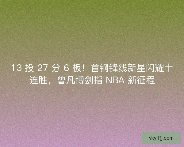 13 投 27 分 6 板！首钢锋线新星闪耀十连胜，曾凡博剑指 NBA 新征程