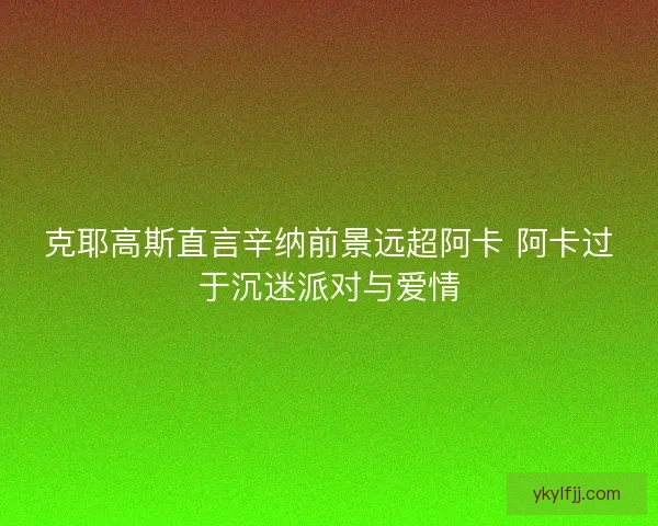 克耶高斯直言辛纳前景远超阿卡 阿卡过于沉迷派对与爱情