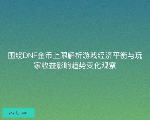 围绕DNF金币上限解析游戏经济平衡与玩家收益影响趋势变化观察