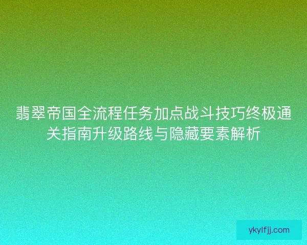 翡翠帝国全流程任务加点战斗技巧终极通关指南升级路线与隐藏要素解析