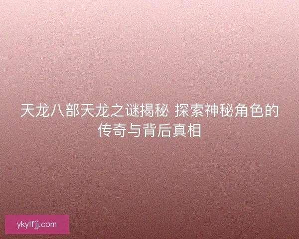 天龙八部天龙之谜揭秘 探索神秘角色的传奇与背后真相