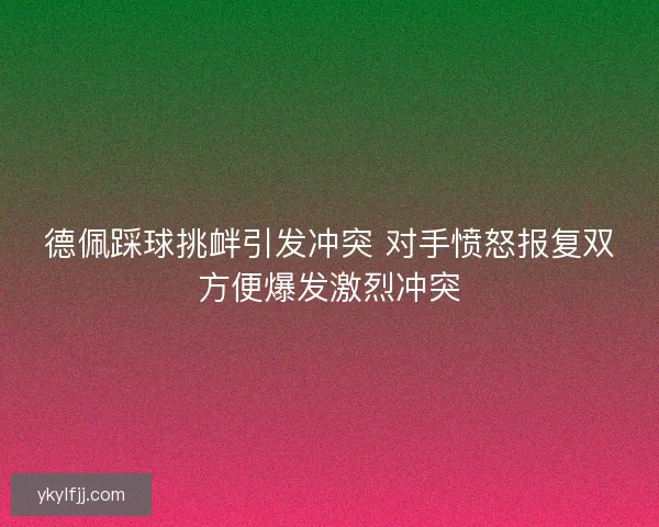 德佩踩球挑衅引发冲突 对手愤怒报复双方便爆发激烈冲突