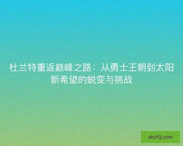 杜兰特重返巅峰之路：从勇士王朝到太阳新希望的蜕变与挑战