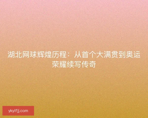 湖北网球辉煌历程：从首个大满贯到奥运荣耀续写传奇