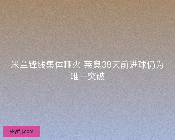 米兰锋线集体哑火 莱奥38天前进球仍为唯一突破