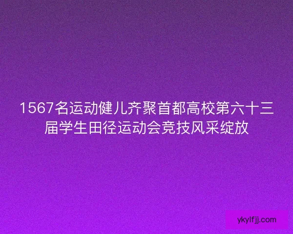 1567名运动健儿齐聚首都高校第六十三届学生田径运动会竞技风采绽放 1567名运动健儿齐聚首都高校第六十三届学生田径运动会竞技风采绽放