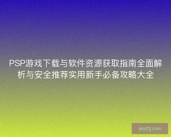 PSP游戏下载与软件资源获取指南全面解析与安全推荐实用新手必备攻略大全