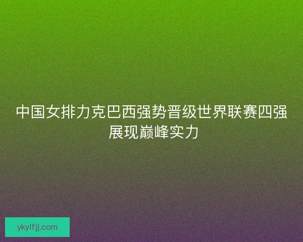 中国女排力克巴西强势晋级世界联赛四强 展现巅峰实力