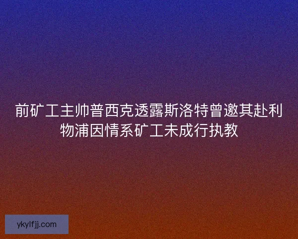 前矿工主帅普西克透露斯洛特曾邀其赴利物浦因情系矿工未成行执教 前矿工主帅普西克透露斯洛特曾邀其赴利物浦因情系矿工未成行执教