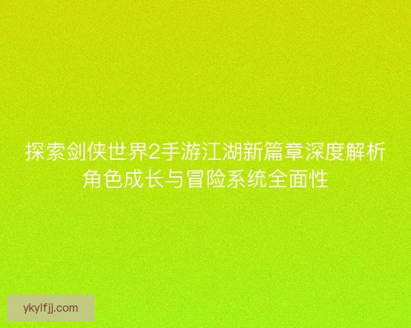 探索剑侠世界2手游江湖新篇章深度解析角色成长与冒险系统全面性 探索剑侠世界2手游江湖新篇章深度解析角色成长与冒险系统全面性