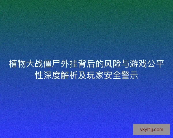 植物大战僵尸外挂背后的风险与游戏公平性深度解析及玩家安全警示