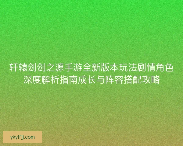 轩辕剑剑之源手游全新版本玩法剧情角色深度解析指南成长与阵容搭配攻略 轩辕剑剑之源手游全新版本玩法剧情角色深度解析指南成长与阵容搭配攻略