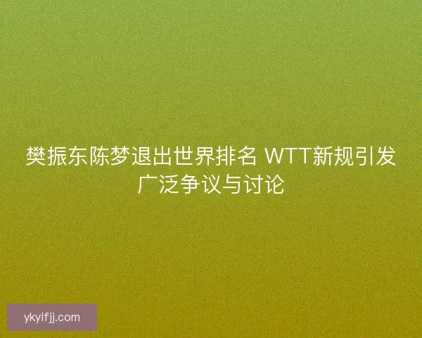 樊振东陈梦退出世界排名 WTT新规引发广泛争议与讨论