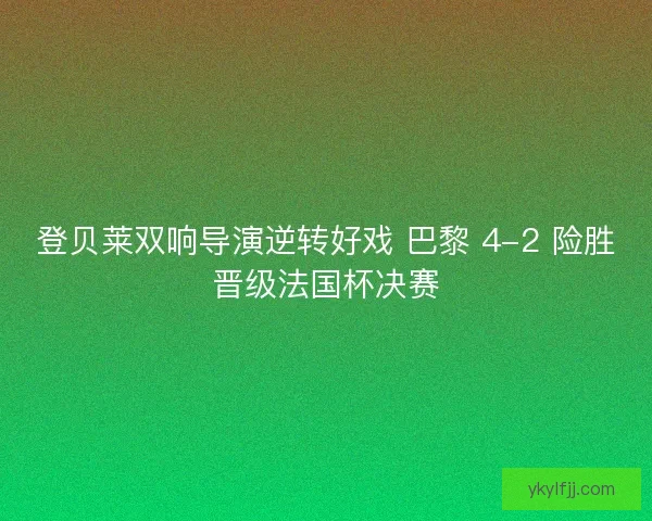 登贝莱双响导演逆转好戏 巴黎 4-2 险胜晋级法国杯决赛