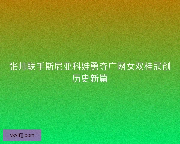 张帅联手斯尼亚科娃勇夺广网女双桂冠创历史新篇
