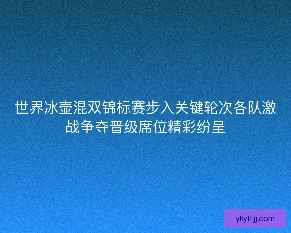 世界冰壶混双锦标赛步入关键轮次各队激战争夺晋级席位精彩纷呈 世界冰壶混双锦标赛步入关键轮次各队激战争夺晋级席位精彩纷呈