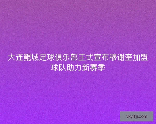 大连鲲城足球俱乐部正式宣布穆谢奎加盟球队助力新赛季