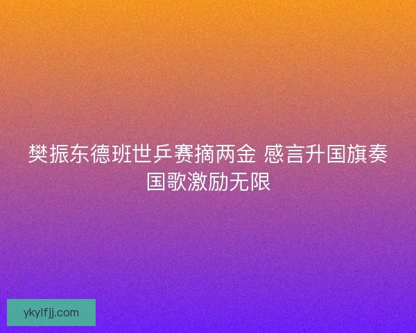 樊振东德班世乒赛摘两金 感言升国旗奏国歌激励无限 樊振东德班世乒赛摘两金 感言升国旗奏国歌激励无限