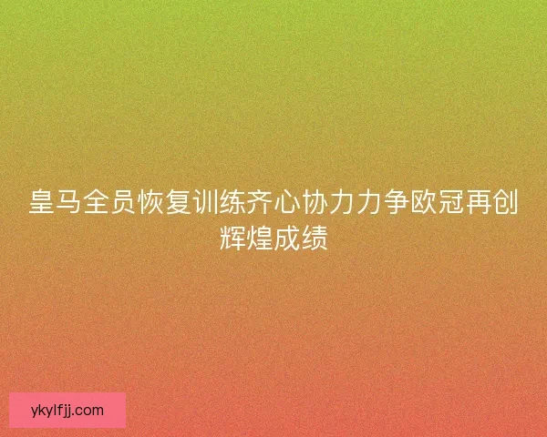 皇马全员恢复训练齐心协力力争欧冠再创辉煌成绩 皇马全员恢复训练齐心协力力争欧冠再创辉煌成绩