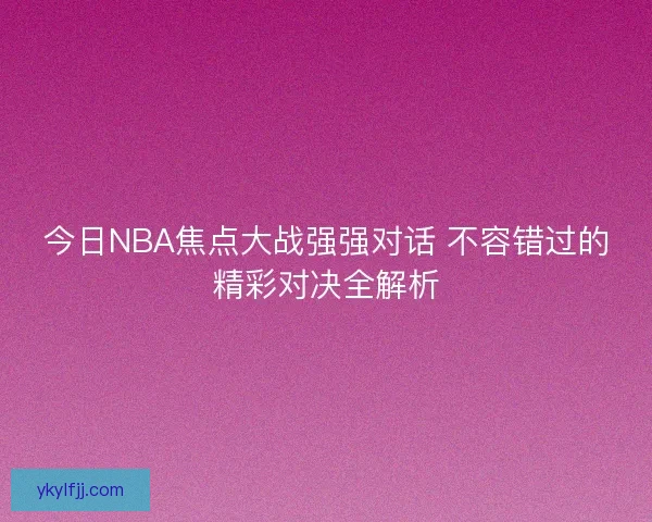 今日NBA焦点大战强强对话 不容错过的精彩对决全解析