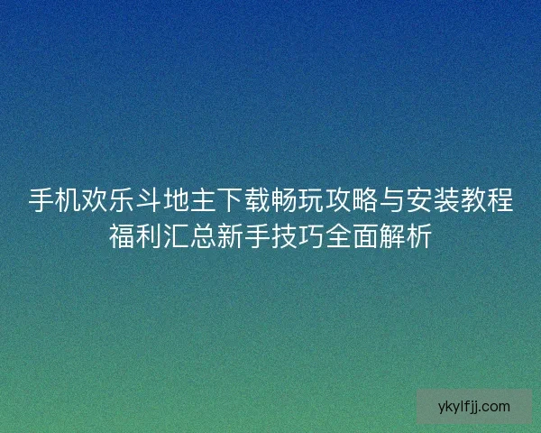 手机欢乐斗地主下载畅玩攻略与安装教程福利汇总新手技巧全面解析 手机欢乐斗地主下载畅玩攻略与安装教程福利汇总新手技巧全面解析