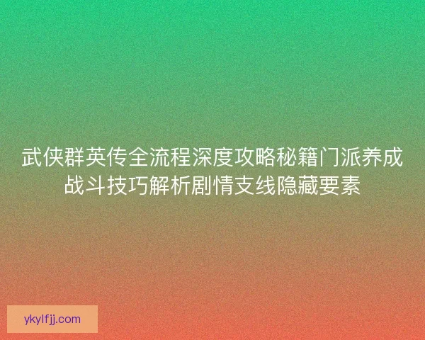 武侠群英传全流程深度攻略秘籍门派养成战斗技巧解析剧情支线隐藏要素 武侠群英传全流程深度攻略秘籍门派养成战斗技巧解析剧情支线隐藏要素