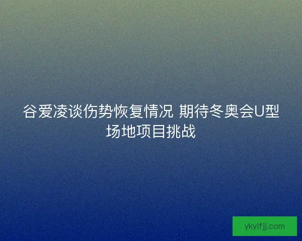 谷爱凌谈伤势恢复情况 期待冬奥会U型场地项目挑战 谷爱凌谈伤势恢复情况 期待冬奥会U型场地项目挑战