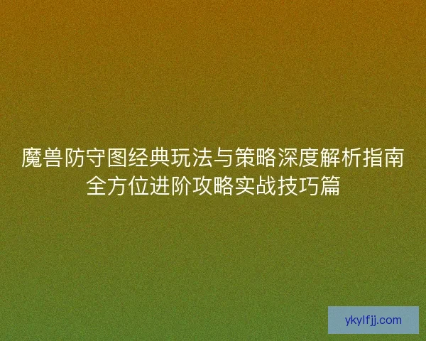 魔兽防守图经典玩法与策略深度解析指南全方位进阶攻略实战技巧篇
