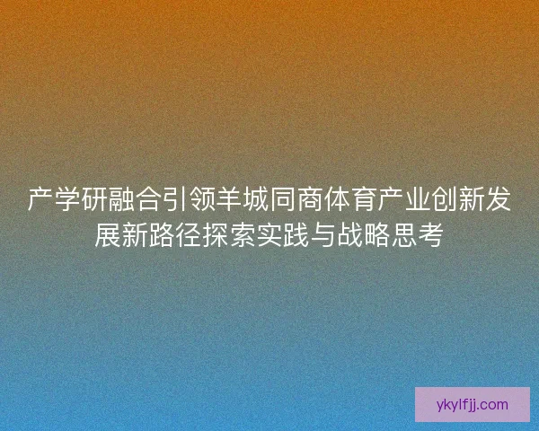 产学研融合引领羊城同商体育产业创新发展新路径探索实践与战略思考 产学研融合引领羊城同商体育产业创新发展新路径探索实践与战略思考