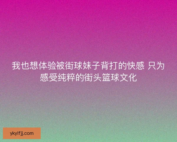 我也想体验被街球妹子背打的快感 只为感受纯粹的街头篮球文化