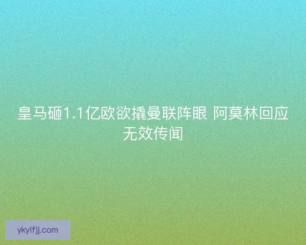 皇马砸1.1亿欧欲撬曼联阵眼 阿莫林回应无效传闻