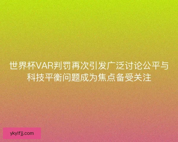世界杯VAR判罚再次引发广泛讨论公平与科技平衡问题成为焦点备受关注