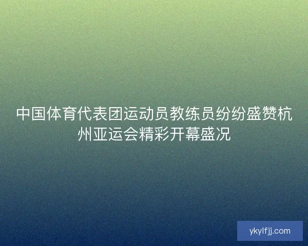 中国体育代表团运动员教练员纷纷盛赞杭州亚运会精彩开幕盛况 中国体育代表团运动员教练员纷纷盛赞杭州亚运会精彩开幕盛况