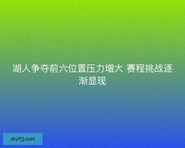 湖人争夺前六位置压力增大 赛程挑战逐渐显现 湖人争夺前六位置压力增大 赛程挑战逐渐显现